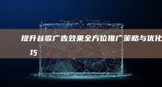 提升谷歌广告效果：全方位推广策略与优化技巧